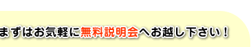 お悩みの方も、まずはお気軽に無料説明会へお越し下さい!